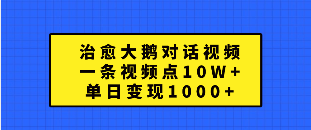 治愈大鹅对话一条视频点赞 10W+，单日变现1000+赚米吧-网创项目资源站-副业项目-创业项目-搞钱项目赚米吧