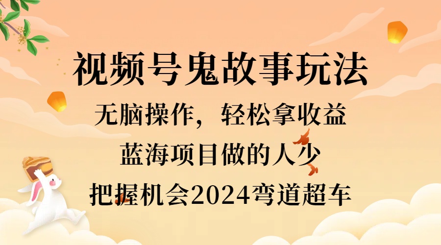 视频号冷门玩法，无脑操作，小白轻松上手拿收益，鬼故事流量爆火，轻松三位数，2024实现弯道超车赚米吧-网创项目资源站-副业项目-创业项目-搞钱项目赚米吧