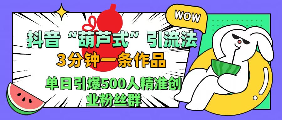 抖音“葫芦式”引流法，三分钟一条作品，单日引爆抖音500人精准创业粉丝群赚米吧-网创项目资源站-副业项目-创业项目-搞钱项目赚米吧