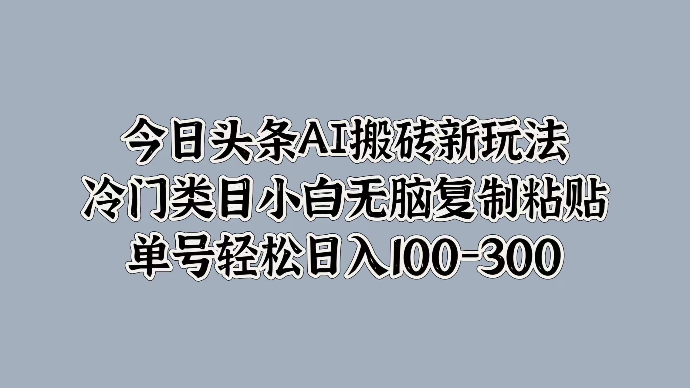 今日头条AI搬砖新玩法，冷门类目小白无脑复制粘贴，单号轻松日入100-300赚米吧-网创项目资源站-副业项目-创业项目-搞钱项目赚米吧