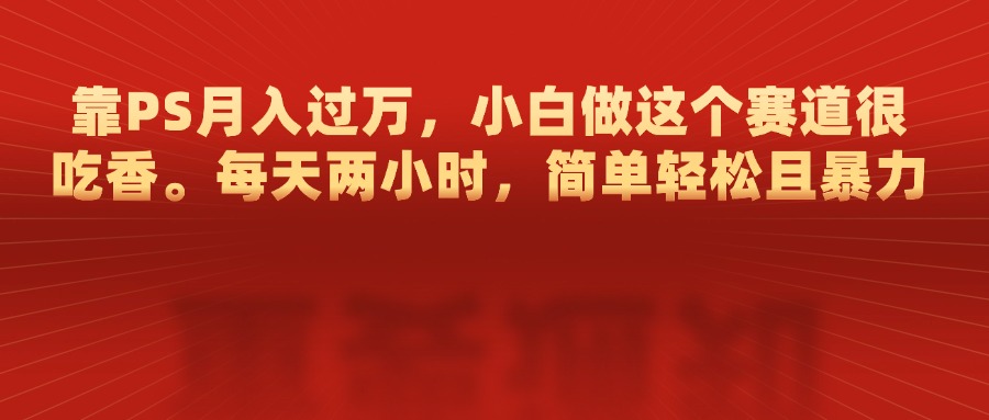 靠PS月入过万，每天两小时，简单轻松且暴，小白做这个赛道很吃香赚米吧-网创项目资源站-副业项目-创业项目-搞钱项目赚米吧