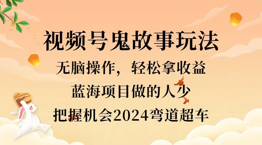 视频号冷门玩法，无脑操作，小白轻松上手拿收益，鬼故事流量爆火，轻松三位数，2024实现弯道超车赚米吧-网创项目资源站-副业项目-创业项目-搞钱项目赚米吧