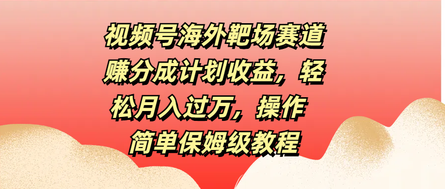视频号海外靶场赛道赚分成计划收益，轻松月入过万，操作简单保姆级教程赚米吧-网创项目资源站-副业项目-创业项目-搞钱项目赚米吧