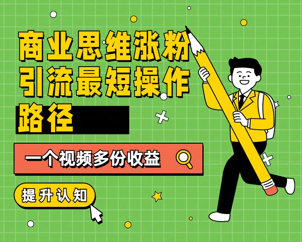商业思维涨粉+引流最短操作路径，一个视频多份收益赚米吧-网创项目资源站-副业项目-创业项目-搞钱项目赚米吧