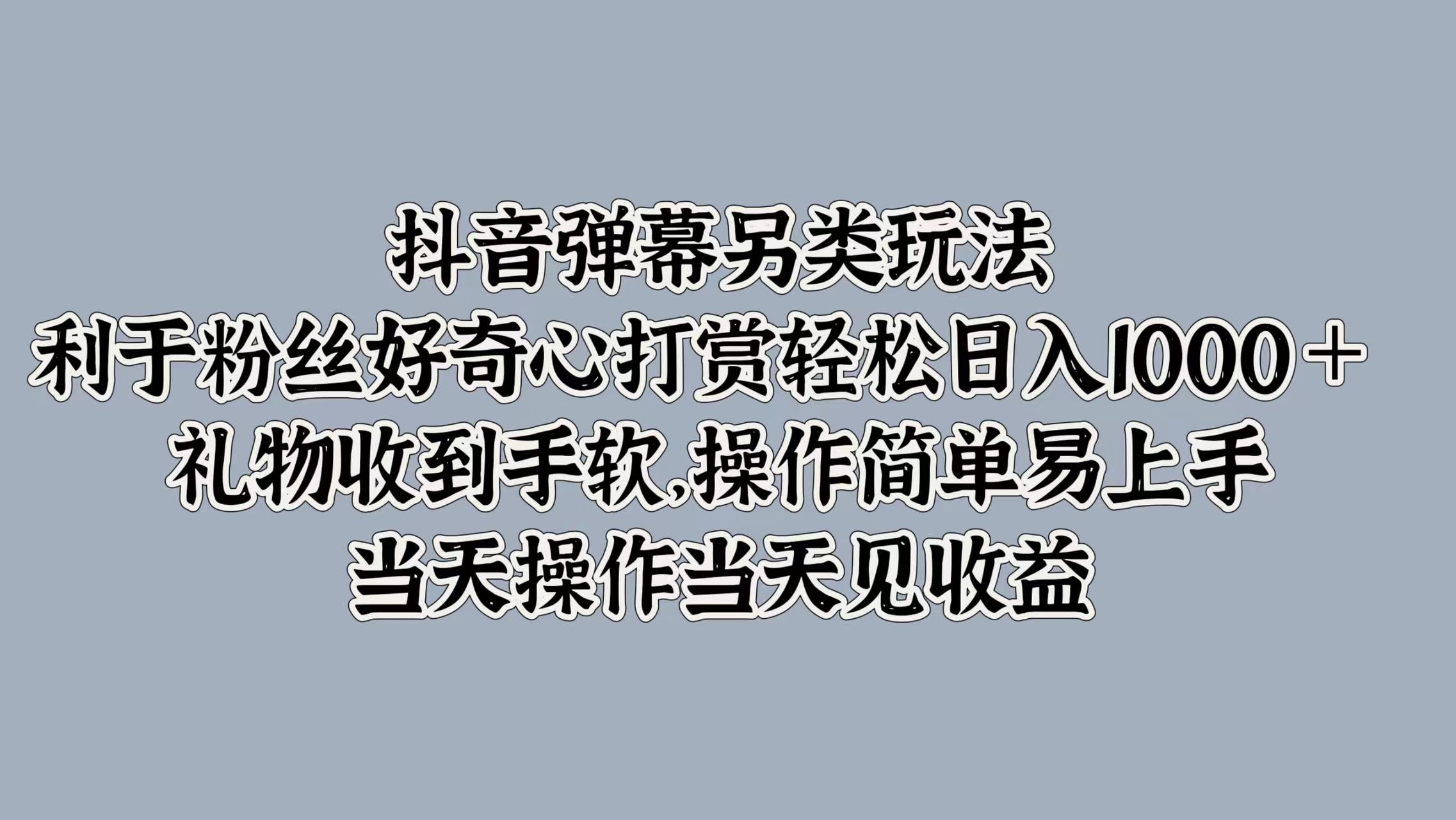 抖音弹幕另类玩法，利于粉丝好奇心打赏轻松日入1000＋ 礼物收到手软，操作简单易上手，当天操作当天见收益赚米吧-网创项目资源站-副业项目-创业项目-搞钱项目赚米吧