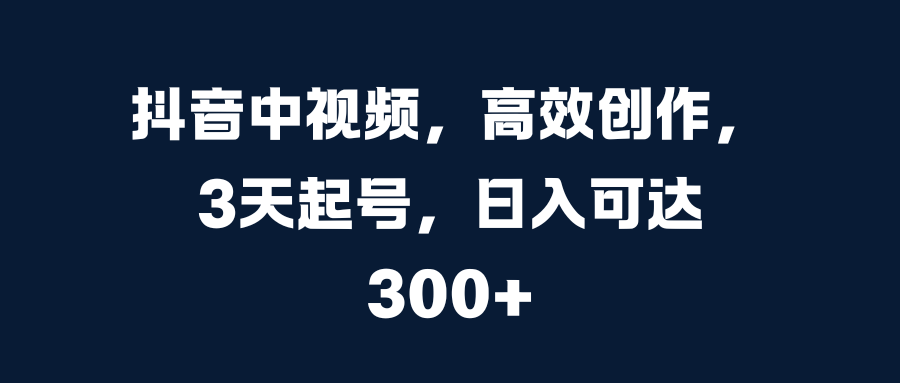 抖音中视频，高效创作，3天起号，日入可达300+赚米吧-网创项目资源站-副业项目-创业项目-搞钱项目赚米吧
