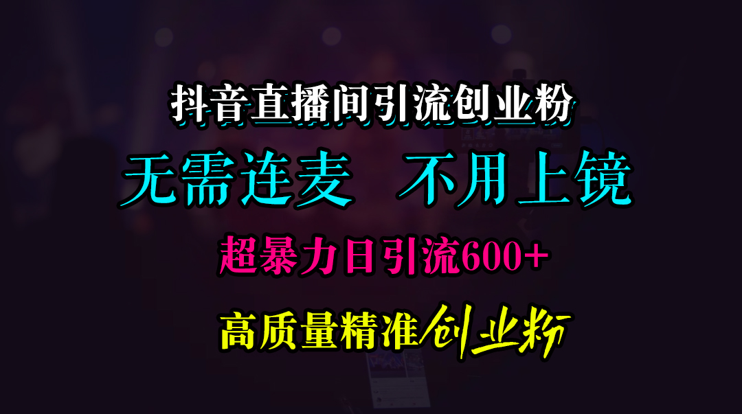 抖音直播间引流创业粉，无需连麦、无需上镜，超暴力日引流600+高质量精准创业粉赚米吧-网创项目资源站-副业项目-创业项目-搞钱项目赚米吧
