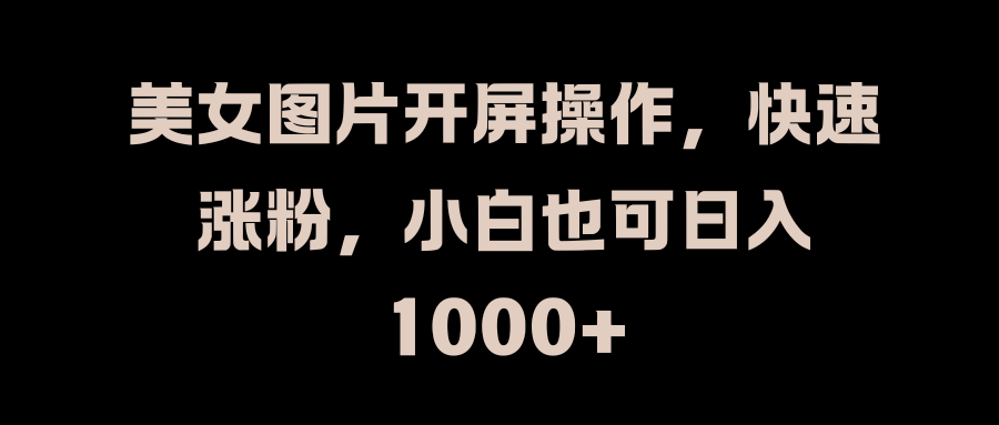 美女图片开屏操作，快速涨粉，小白也可日入1000+赚米吧-网创项目资源站-副业项目-创业项目-搞钱项目赚米吧