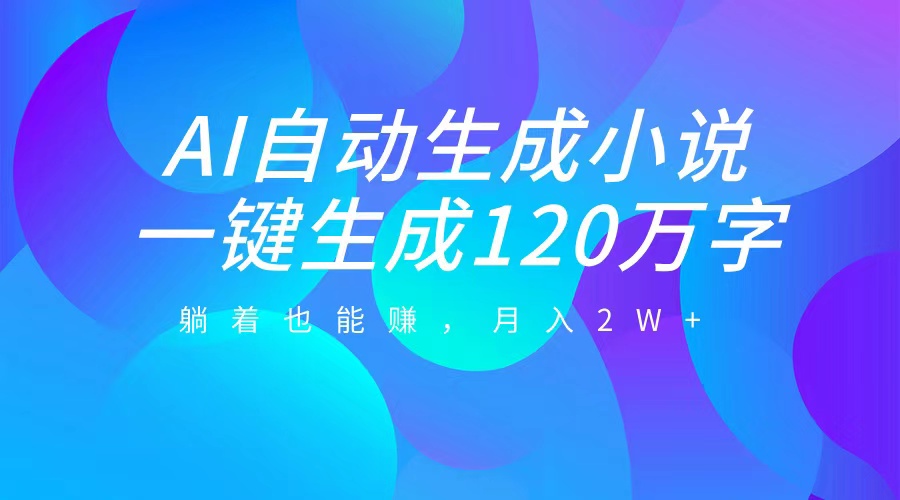 AI自动写小说，一键生成120万字，躺着也能赚，月入2W+赚米吧-网创项目资源站-副业项目-创业项目-搞钱项目赚米吧