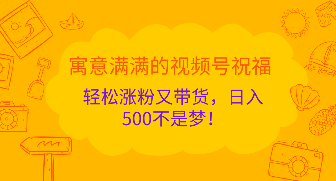 寓意满满的 视频号祝福，轻松涨粉又带货，日入500不是梦！赚米吧-网创项目资源站-副业项目-创业项目-搞钱项目赚米吧