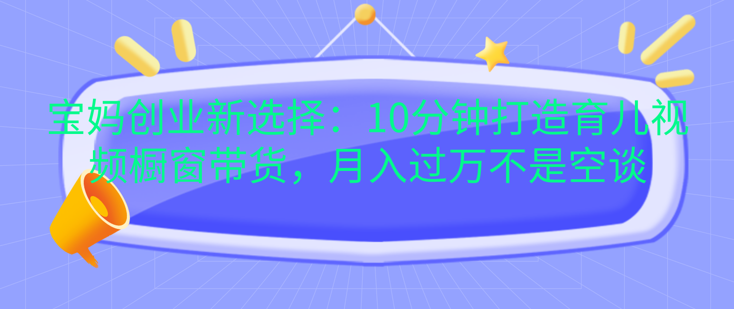 宝妈创业新选择：10分钟打造育儿视频橱窗带货，月入过万不是空谈赚米吧-网创项目资源站-副业项目-创业项目-搞钱项目赚米吧