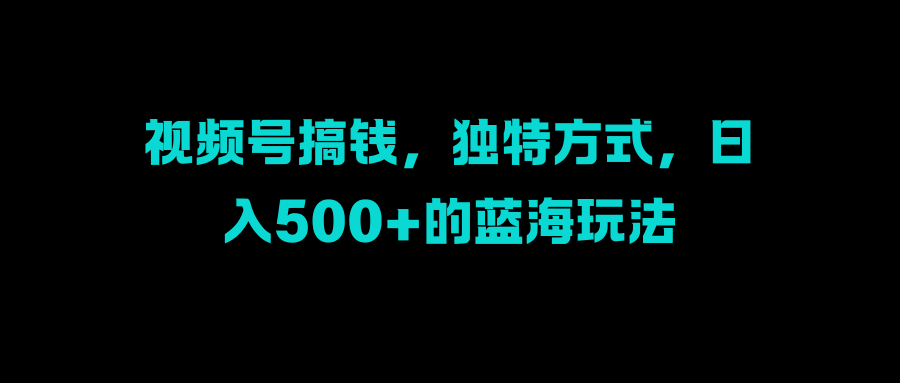 视频号搞钱，独特方式，日入500+的蓝海玩法赚米吧-网创项目资源站-副业项目-创业项目-搞钱项目赚米吧