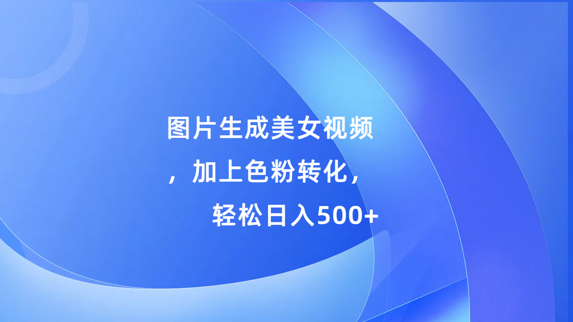 图片生成美女视频，加上s粉转化，轻松日入500+赚米吧-网创项目资源站-副业项目-创业项目-搞钱项目赚米吧