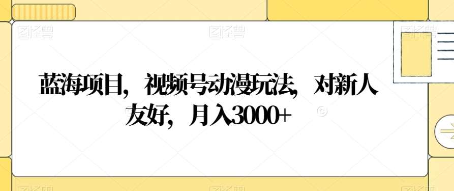 视频号动漫玩法，对新人友好，月入3000+，蓝海项目赚米吧-网创项目资源站-副业项目-创业项目-搞钱项目赚米吧