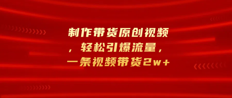制作带货原创视频，轻松引爆流量，一条视频带货2w+赚米吧-网创项目资源站-副业项目-创业项目-搞钱项目赚米吧