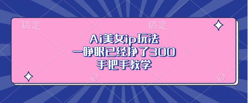 Ai美女ip玩法，一睁眼已经挣了300，手把手教学！赚米吧-网创项目资源站-副业项目-创业项目-搞钱项目赚米吧