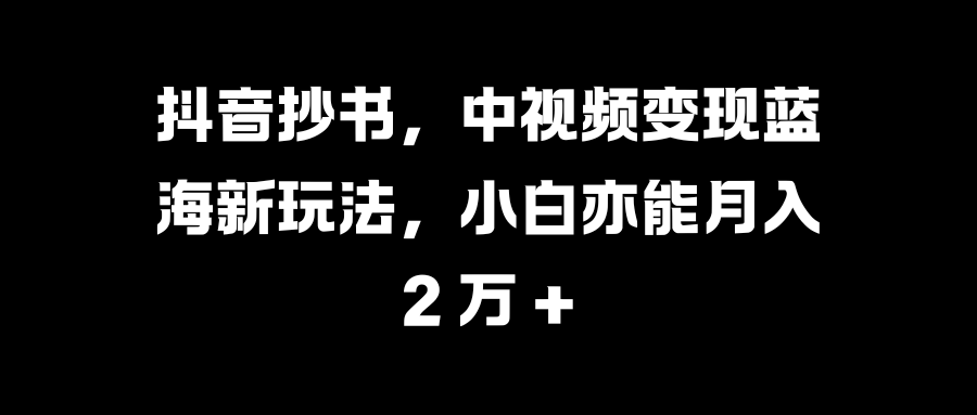抖音抄书，中视频变现蓝海新玩法，小白亦能月入 2 万 +赚米吧-网创项目资源站-副业项目-创业项目-搞钱项目赚米吧