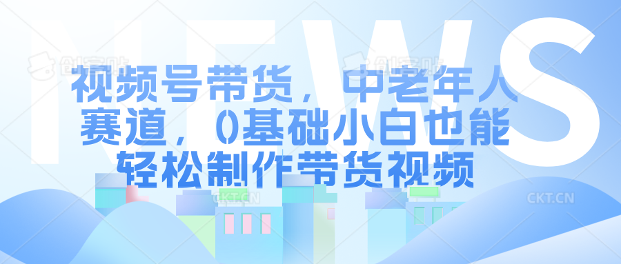 视频号带货，中老年人赛道，0基础小白也能轻松制作带货视频赚米吧-网创项目资源站-副业项目-创业项目-搞钱项目赚米吧
