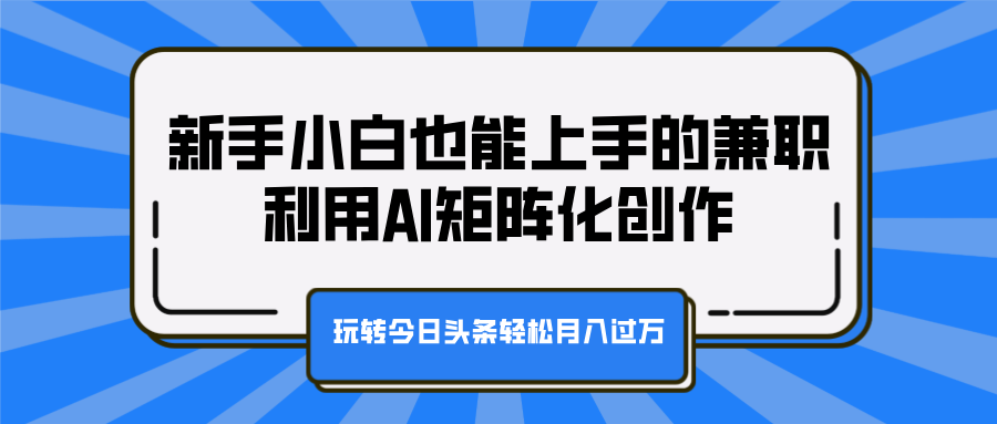 新手小白也能上手的兼职，利用AI矩阵化创作，玩转今日头条轻松月入过万赚米吧-网创项目资源站-副业项目-创业项目-搞钱项目赚米吧