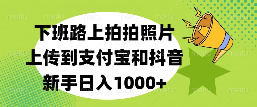 下班路上拍拍照片，上传到支付宝和抖音，新手日入1000+赚米吧-网创项目资源站-副业项目-创业项目-搞钱项目赚米吧