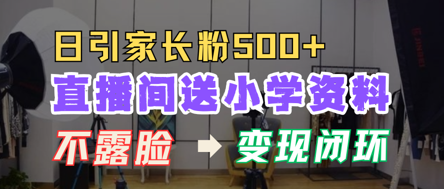 直播间送小学资料，每天引流家长粉500+，变现闭环模式！赚米吧-网创项目资源站-副业项目-创业项目-搞钱项目赚米吧