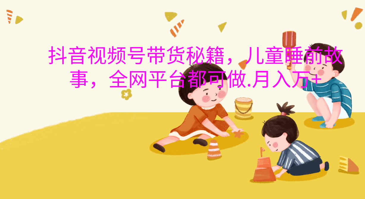 抖音视频号带货新风口：儿童睡前故事，轻松月入过万！赚米吧-网创项目资源站-副业项目-创业项目-搞钱项目赚米吧