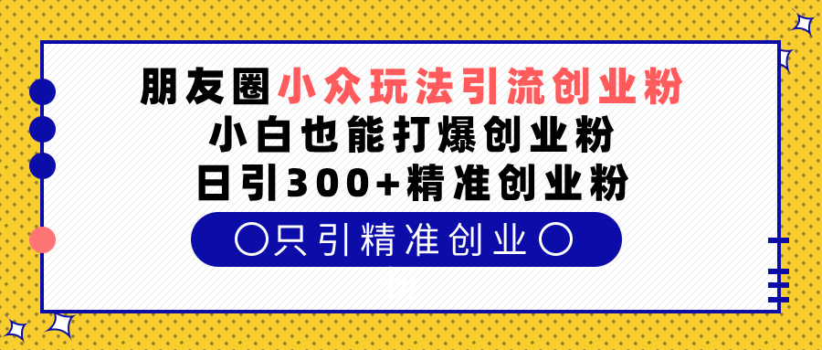 朋友圈小众玩法引流创业粉，小白也能打爆创业粉，日引300+精准创业粉赚米吧-网创项目资源站-副业项目-创业项目-搞钱项目赚米吧