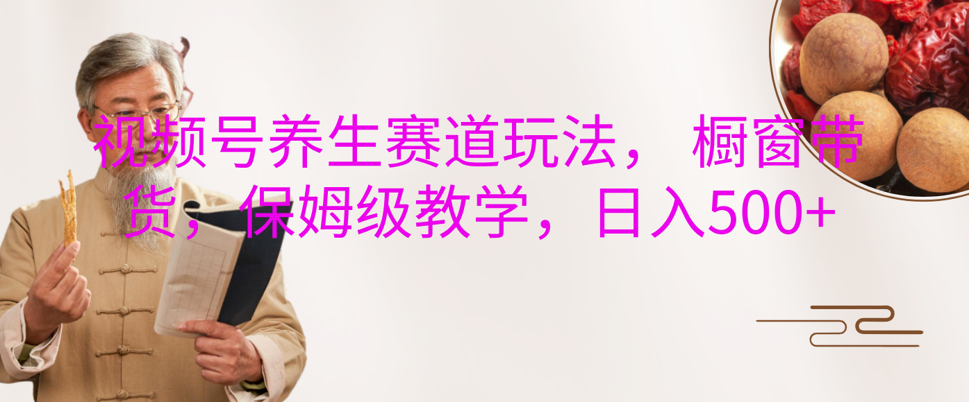 视频号养生赛道玩法， 橱窗带货，保姆级教学，日入500+赚米吧-网创项目资源站-副业项目-创业项目-搞钱项目赚米吧
