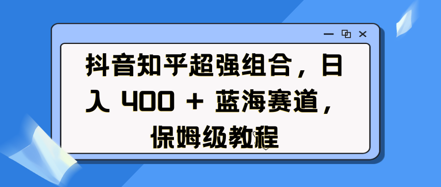 抖音知乎超强组合，日入 400 + 蓝海赛道，保姆级教程赚米吧-网创项目资源站-副业项目-创业项目-搞钱项目赚米吧