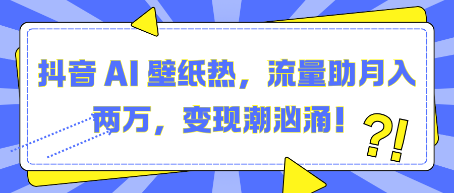抖音 AI 壁纸热，流量助月入两万，变现潮汹涌！赚米吧-网创项目资源站-副业项目-创业项目-搞钱项目赚米吧