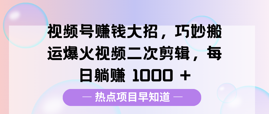 视频号赚钱大招，巧妙搬运爆火视频二次剪辑，每日躺赚 1000 +赚米吧-网创项目资源站-副业项目-创业项目-搞钱项目赚米吧
