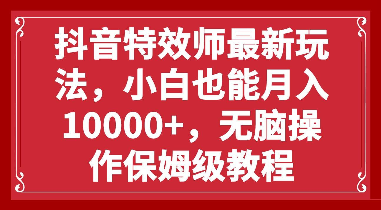 抖音特效师最新玩法，小白也能月入10000+，无脑操作保姆级教程赚米吧-网创项目资源站-副业项目-创业项目-搞钱项目赚米吧