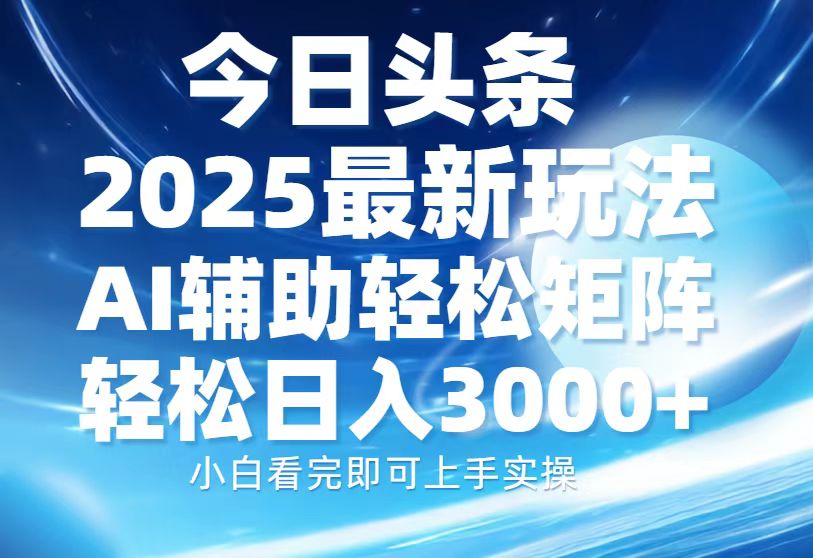 今日头条2025最新玩法，思路简单，复制粘贴，AI辅助，轻松矩阵日入3000+赚米吧-网创项目资源站-副业项目-创业项目-搞钱项目赚米吧