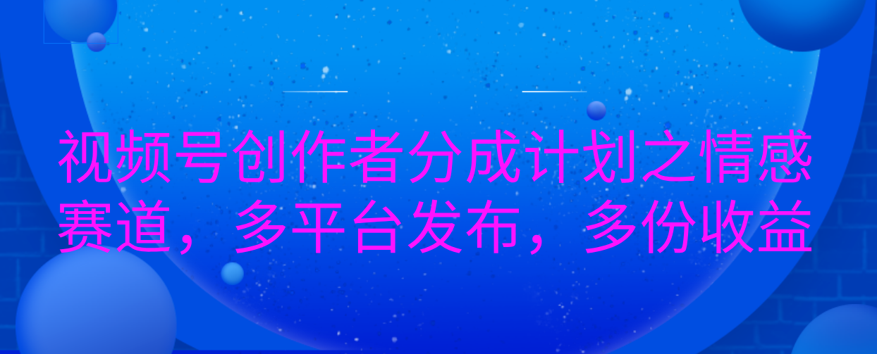 视频号创作者分成计划之情感赛道，多平台发布，多份收益赚米吧-网创项目资源站-副业项目-创业项目-搞钱项目赚米吧