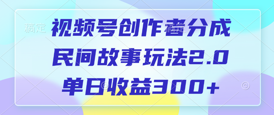 视频号创作者分成，民间故事玩法2.0，单日收益300+赚米吧-网创项目资源站-副业项目-创业项目-搞钱项目赚米吧