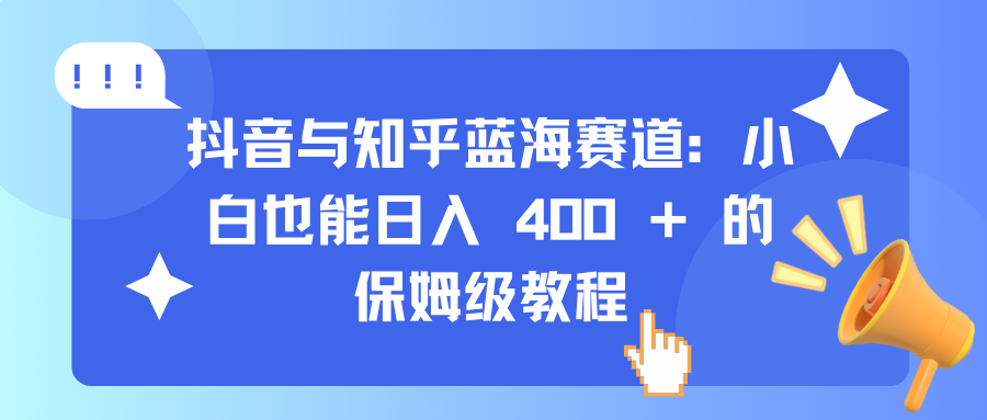 抖音与知乎蓝海赛道：小白也能日入 400 + 的保姆级教程赚米吧-网创项目资源站-副业项目-创业项目-搞钱项目赚米吧