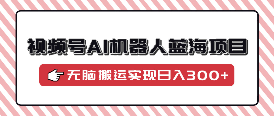 视频号AI机器人蓝海项目，操作简单适合0基础小白，无脑搬运实现日入300+赚米吧-网创项目资源站-副业项目-创业项目-搞钱项目赚米吧