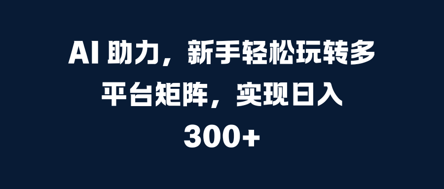AI 助力，新手轻松玩转多平台矩阵，实现日入 300+赚米吧-网创项目资源站-副业项目-创业项目-搞钱项目赚米吧
