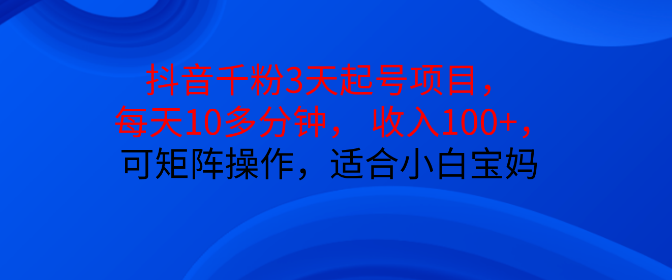 抖音千粉3天起号项目， 每天10多分钟， 收入100+，可矩阵操作，适合小白宝妈赚米吧-网创项目资源站-副业项目-创业项目-搞钱项目赚米吧