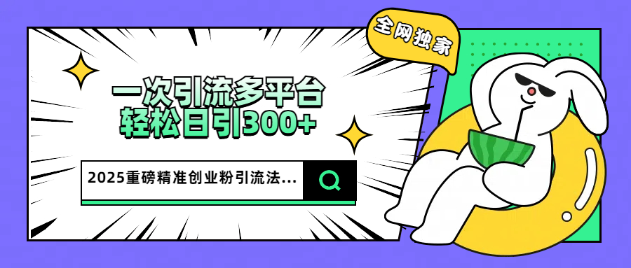 2025重磅全网独家引流法，一次多平台，轻松日引300+精准创业粉赚米吧-网创项目资源站-副业项目-创业项目-搞钱项目赚米吧