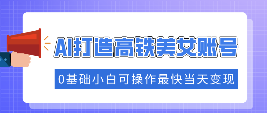 抓住流量密码快速涨粉，AI打造高铁美女账号，0基础小白可操作最快当天变现赚米吧-网创项目资源站-副业项目-创业项目-搞钱项目赚米吧