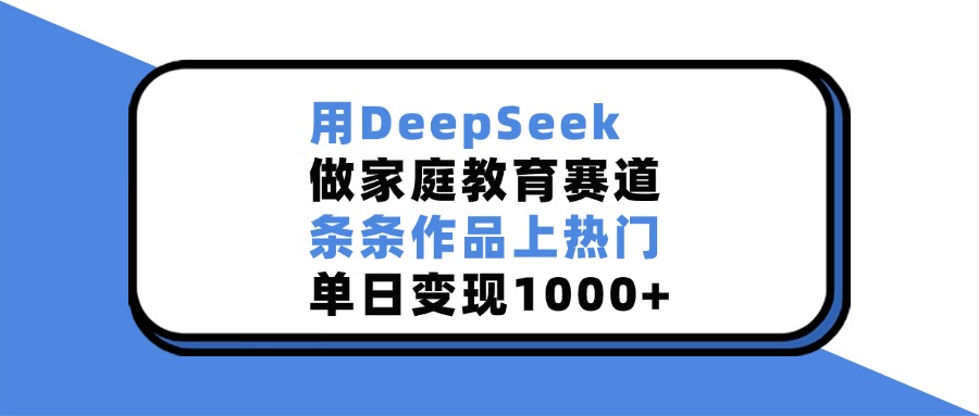 用DeepSeek做家庭教育赛道，条条作品上热门，单日变现1000+赚米吧-网创项目资源站-副业项目-创业项目-搞钱项目赚米吧