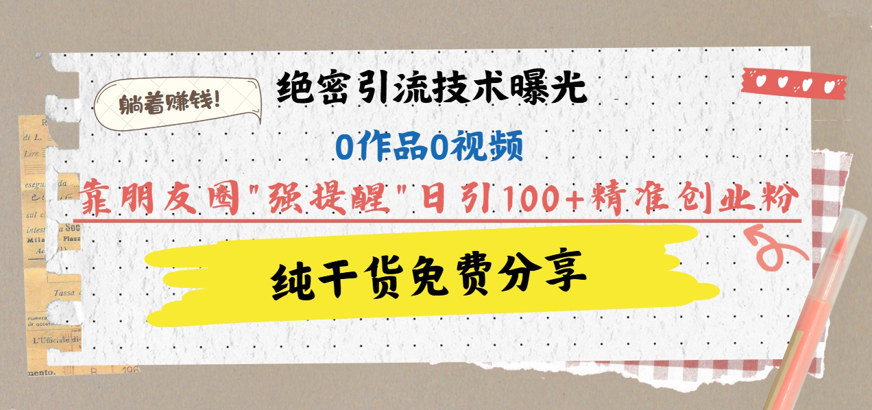 绝密引流技术曝光：0作品0视频，靠朋友圈”强提醒”日引100+精准创业粉，躺着赚钱！赚米吧-网创项目资源站-副业项目-创业项目-搞钱项目赚米吧