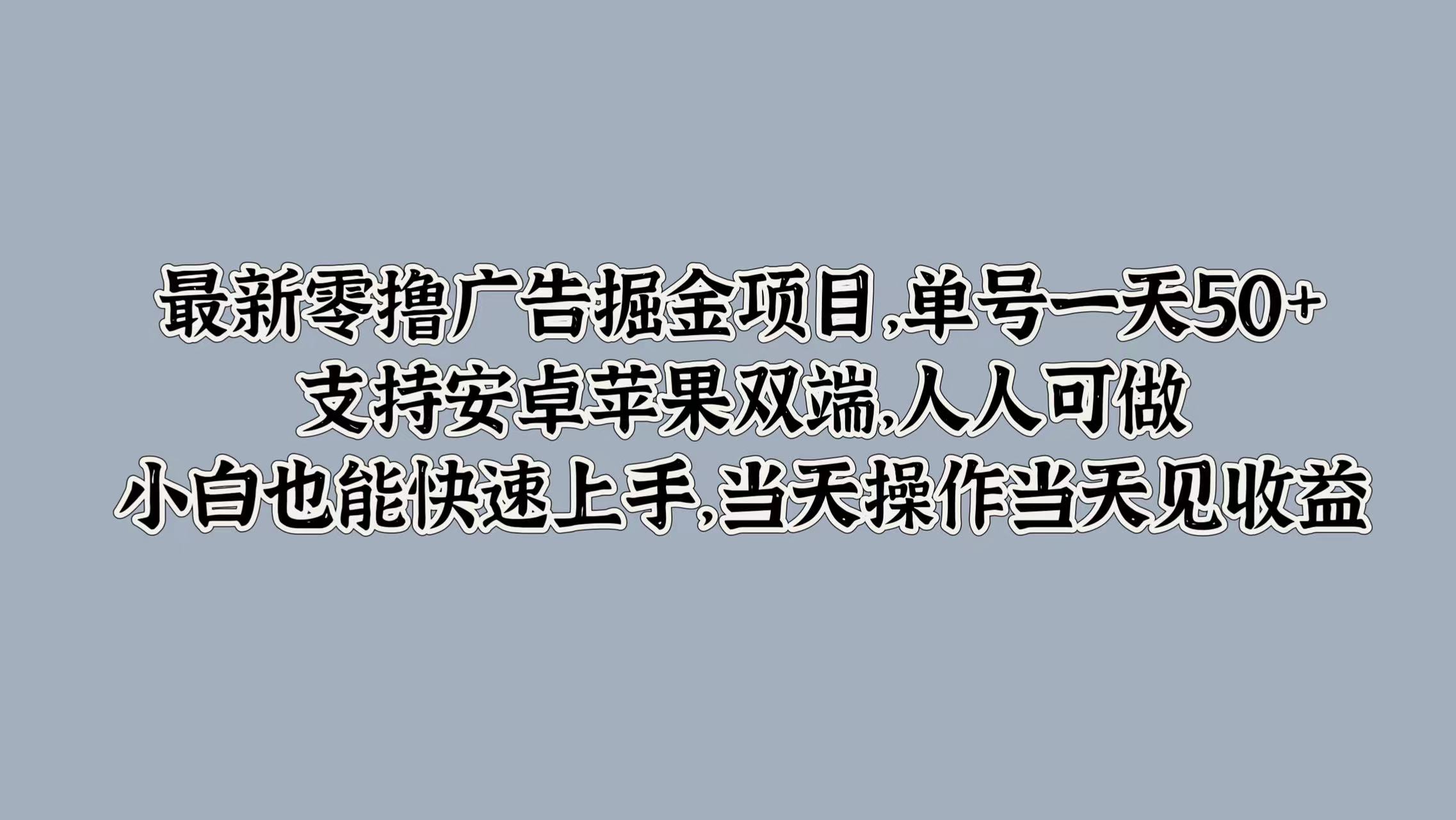 最新零撸广告掘金项目，单号一天50+，支持安卓苹果双端，人人可做，小白也能快速上手，当天操作当天见收益赚米吧-网创项目资源站-副业项目-创业项目-搞钱项目赚米吧