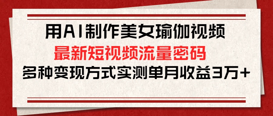 用AI制作美女瑜伽视频，最新短视频流量密码，多种变现方式实测单月收益3万+赚米吧-网创项目资源站-副业项目-创业项目-搞钱项目赚米吧