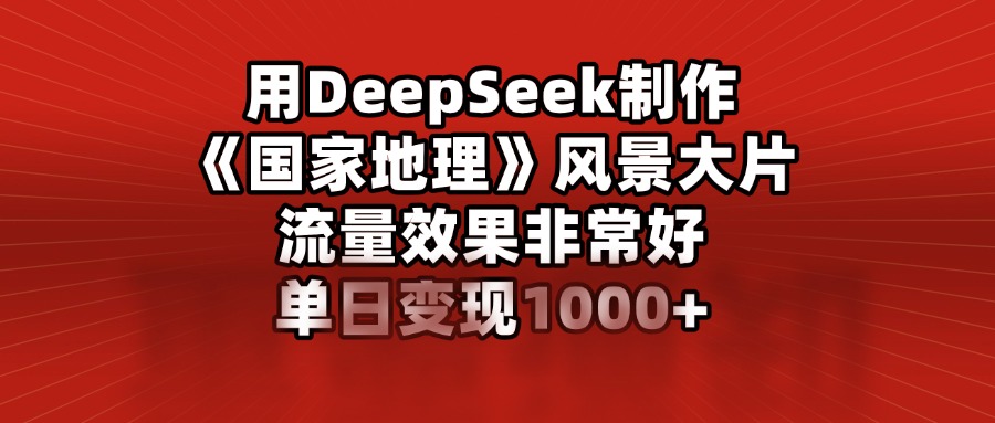 用DeepSeek制作《国家地理》风景大片，流量效果非常好，单日变现1000+赚米吧-网创项目资源站-副业项目-创业项目-搞钱项目赚米吧