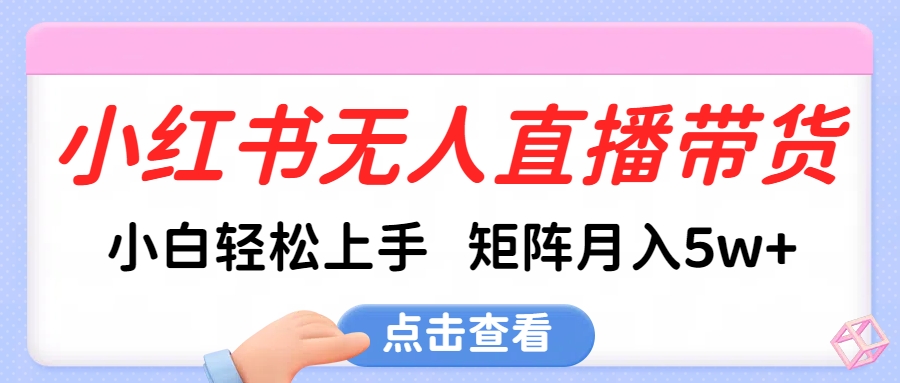 小红书无人直播带货，小白轻松上手，可矩阵月入5w+赚米吧-网创项目资源站-副业项目-创业项目-搞钱项目赚米吧