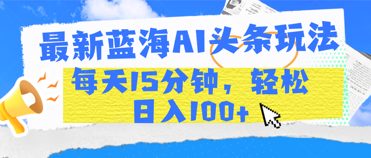 最新蓝海AI头条玩法，每天15分钟，轻松日入100+赚米吧-网创项目资源站-副业项目-创业项目-搞钱项目赚米吧