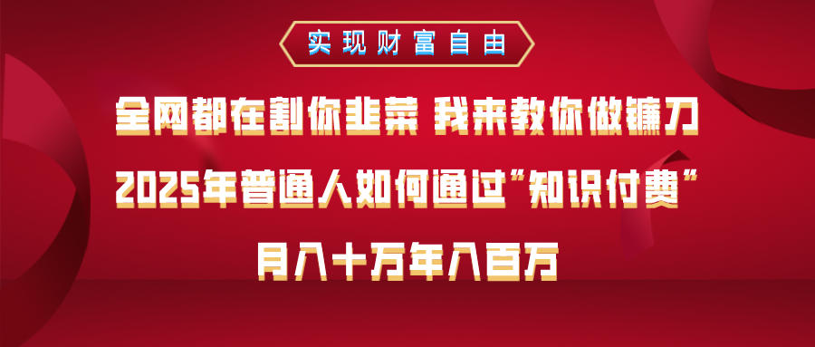 全网都在割你韭菜 我来教你做镰刀，2025年普通人如何通过知识付费，月入十万年入百万–实现财富自由赚米吧-网创项目资源站-副业项目-创业项目-搞钱项目赚米吧