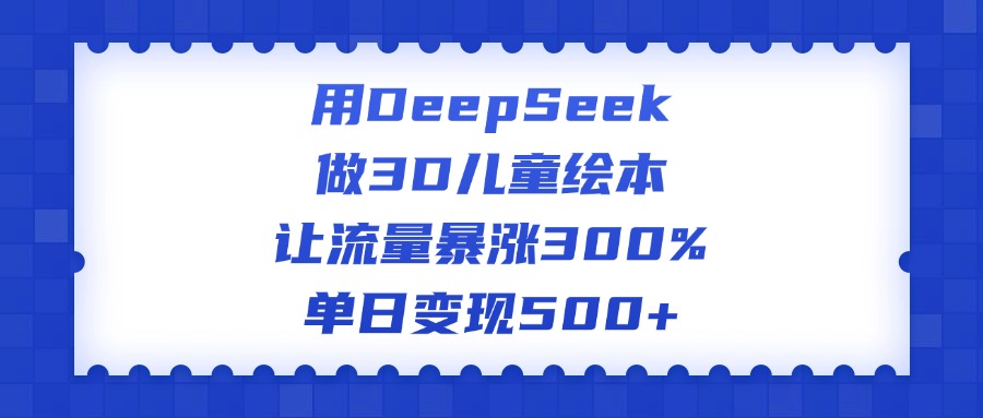 用DeepSeek做3D儿童绘本，让流量暴涨300%，单日变现500+赚米吧-网创项目资源站-副业项目-创业项目-搞钱项目赚米吧